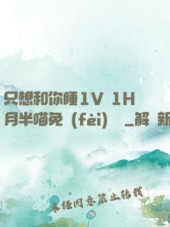 只想和你睡1V 1H月半喵免費(fèi)閱讀